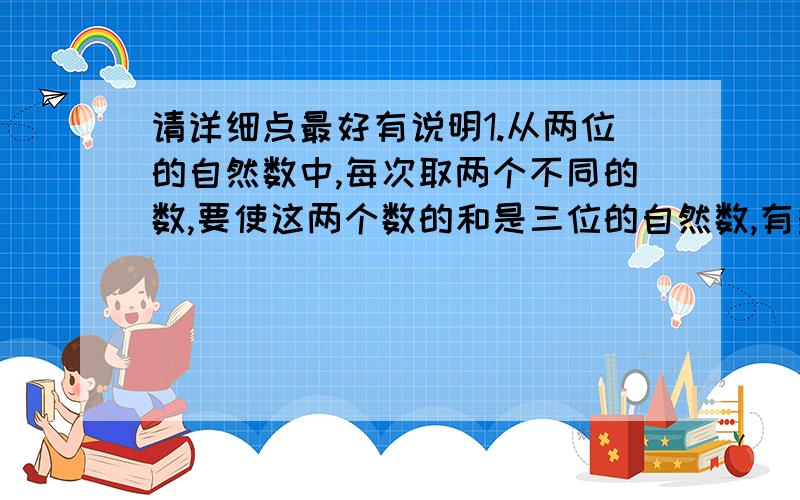 请详细点最好有说明1.从两位的自然数中,每次取两个不同的数,要使这两个数的和是三位的自然数,有多少种取法?2.有一列数:1,1993,1992,1,1991,1990,1,.,从第三个数起,每一个数都是它前面两个数中