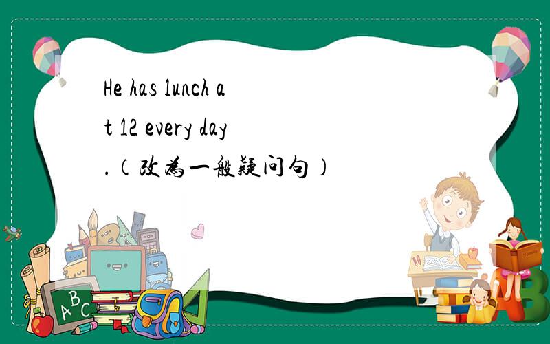 He has lunch at 12 every day.（改为一般疑问句）