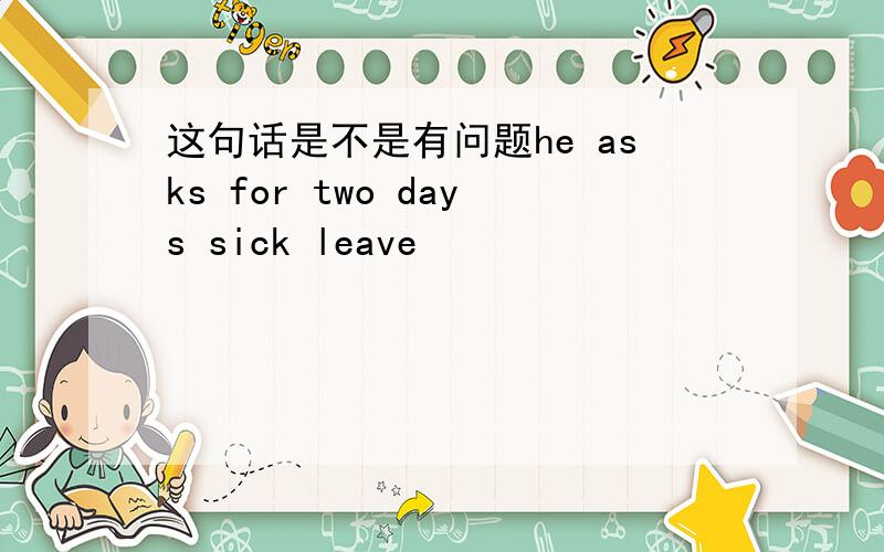 这句话是不是有问题he asks for two days sick leave