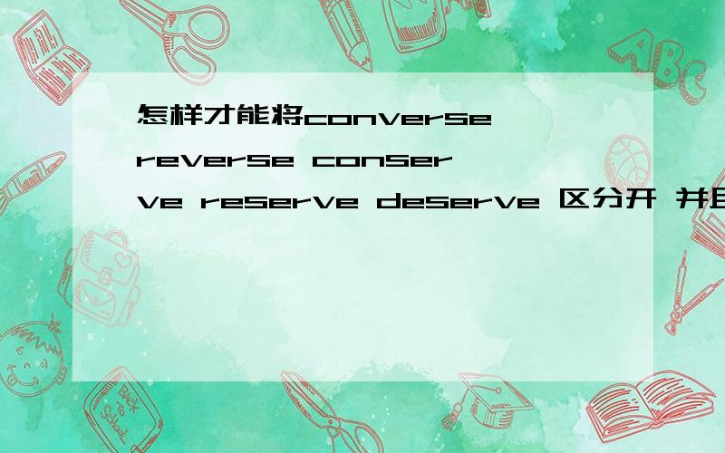 怎样才能将converse reverse conserve reserve deserve 区分开 并且很好记忆?