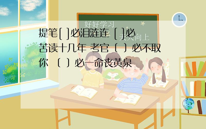 提笔[ ]必泪涟连 [ ]必苦读十几年 考官〔 〕必不取你 〔 〕必一命丧黄泉