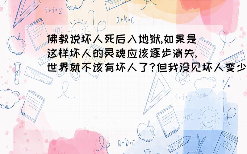 佛教说坏人死后入地狱,如果是这样坏人的灵魂应该逐步消失,世界就不该有坏人了?但我没见坏人变少啊,似乎永远都不会少.