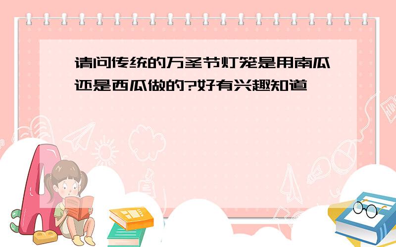 请问传统的万圣节灯笼是用南瓜还是西瓜做的?好有兴趣知道