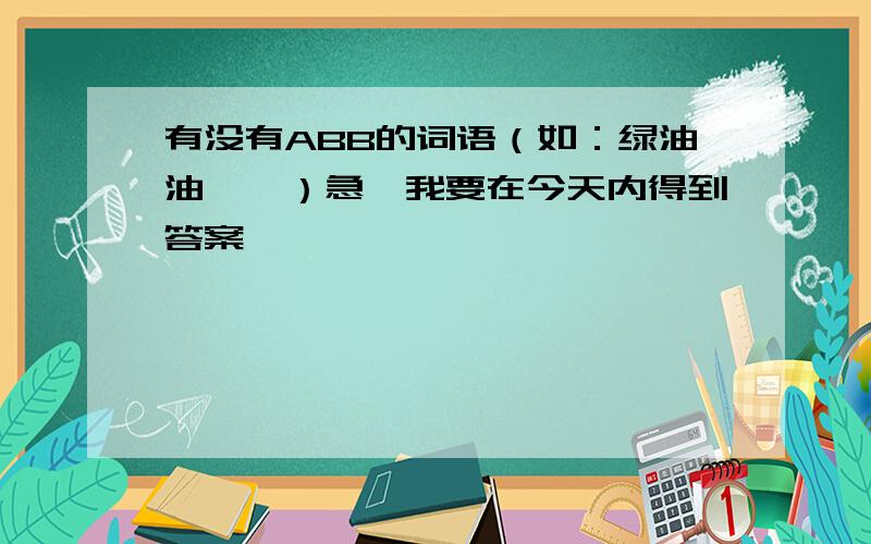 有没有ABB的词语（如：绿油油……）急,我要在今天内得到答案