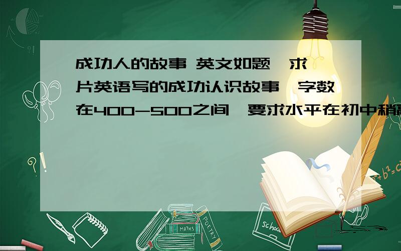 成功人的故事 英文如题,求一片英语写的成功认识故事,字数在400-500之间,要求水平在初中稍高.对不起，是人士，不是认识...