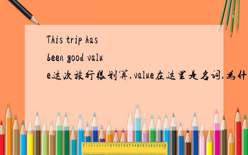 This trip has been good value这次旅行很划算,value在这里是名词,为什么用been?有价值是have value