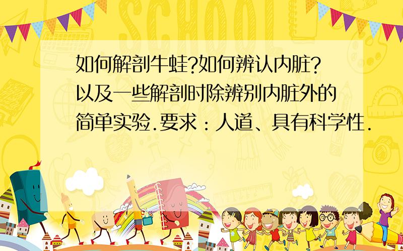 如何解剖牛蛙?如何辨认内脏?以及一些解剖时除辨别内脏外的简单实验.要求：人道、具有科学性.