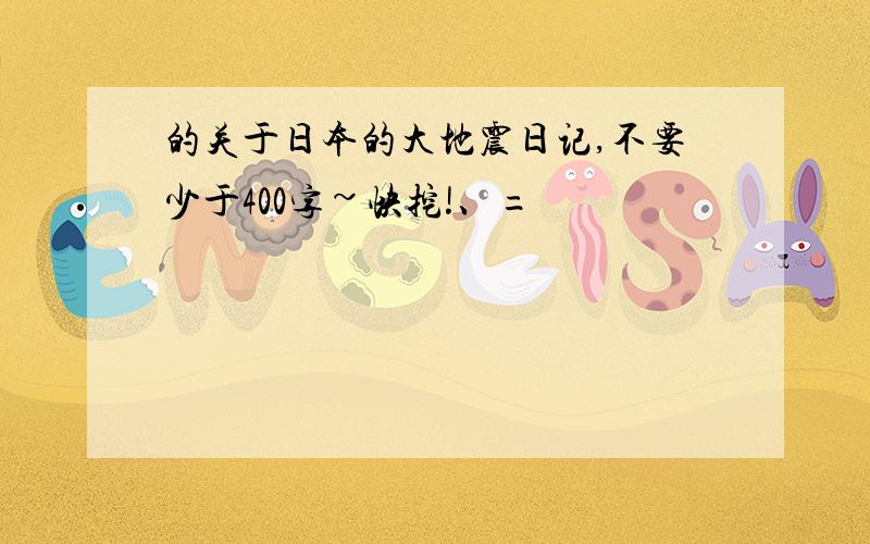 的关于日本的大地震日记,不要少于400字~快挖!、=