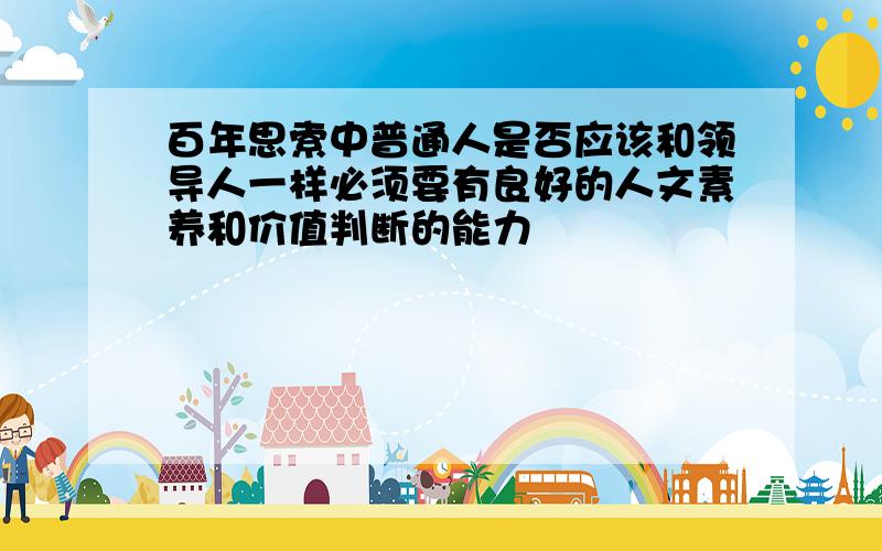 百年思索中普通人是否应该和领导人一样必须要有良好的人文素养和价值判断的能力