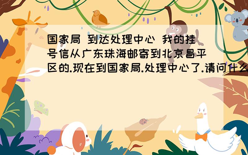 国家局 到达处理中心 我的挂号信从广东珠海邮寄到北京昌平区的.现在到国家局.处理中心了.请问什么时候能到昌平这的邮局啊