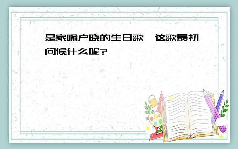 是家喻户晓的生日歌,这歌最初问候什么呢?