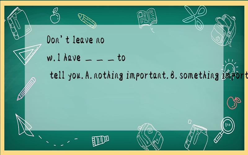 Don’t leave now.l have ___to tell you.A.nothing important.B.something importantC.important anything.D.important something