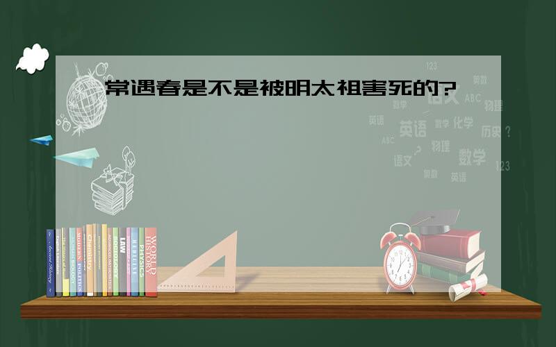 常遇春是不是被明太祖害死的?