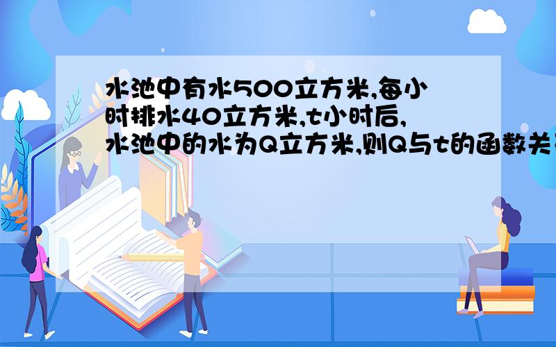 水池中有水500立方米,每小时排水40立方米,t小时后,水池中的水为Q立方米,则Q与t的函数关系式为________某市出租车2km以内为起步价4元,以后每增加1km加价1.5元,请写出乘出租车路程xkm（x≥2）与