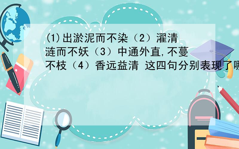 (1)出淤泥而不染（2）濯清涟而不妖（3）中通外直,不蔓不枝（4）香远益清 这四句分别表现了哪些君子品格分开回答