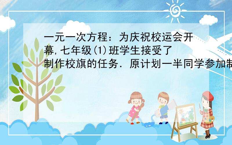 一元一次方程：为庆祝校运会开幕,七年级(1)班学生接受了制作校旗的任务．原计划一半同学参加制作,每天1、为庆祝校运会开幕,七年级(1)班学生接受了制作校旗的任务．原计划一半同学参加