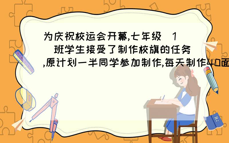 为庆祝校运会开幕,七年级（1）班学生接受了制作校旗的任务,原计划一半同学参加制作,每天制作40面,而实际上在完成三分之一后,全班同学一起参加,结果比原来计划提前一天半完成任务,假设