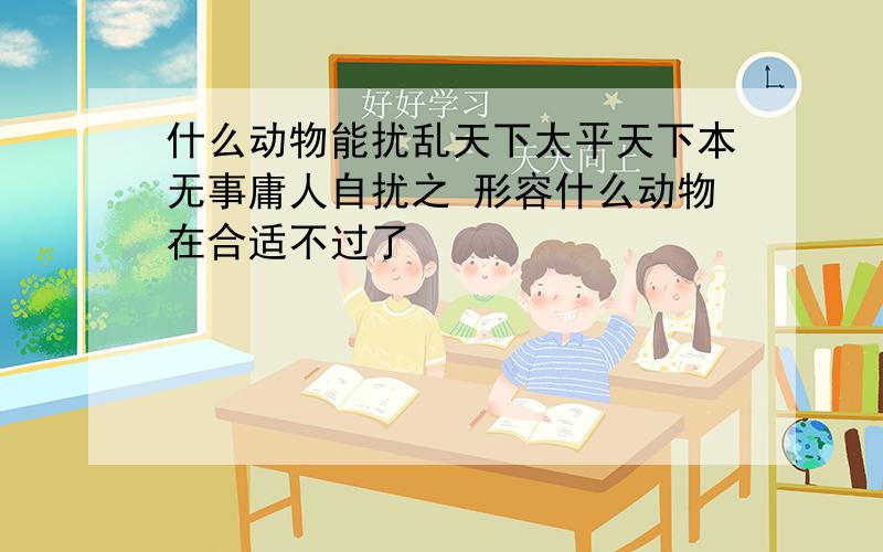 什么动物能扰乱天下太平天下本无事庸人自扰之 形容什么动物在合适不过了