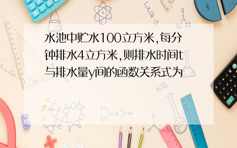 水池中贮水100立方米,每分钟排水4立方米,则排水时间t与排水量y间的函数关系式为