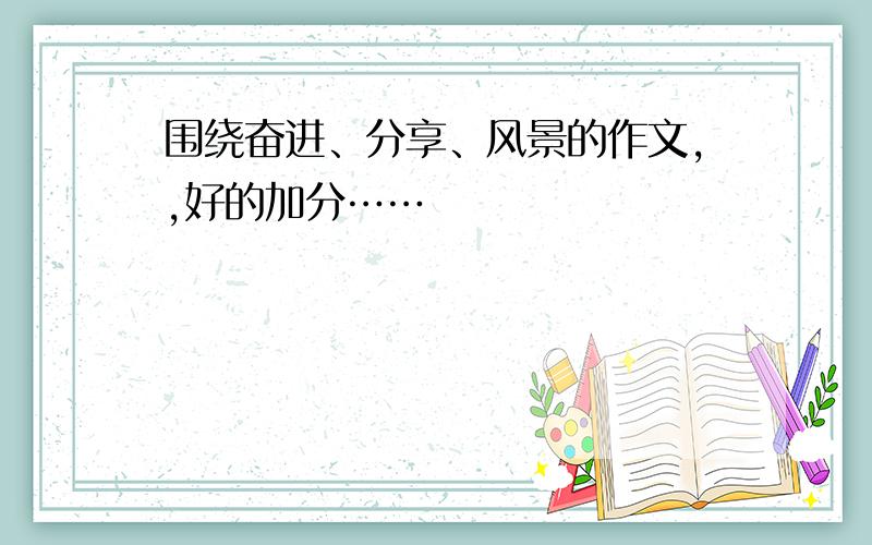 围绕奋进、分享、风景的作文,,好的加分……