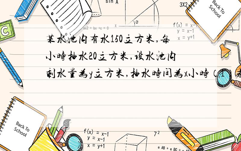 某水池内有水150立方米,每小时抽水20立方米,设水池内剩水量为y立方米,抽水时间为x小时（1）求y与x的函数关系式（2）写出函数的定义域（3）抽水2小时后,水池剩下水多少?