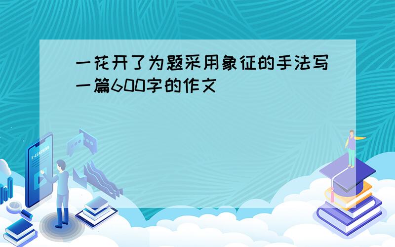 一花开了为题采用象征的手法写一篇600字的作文