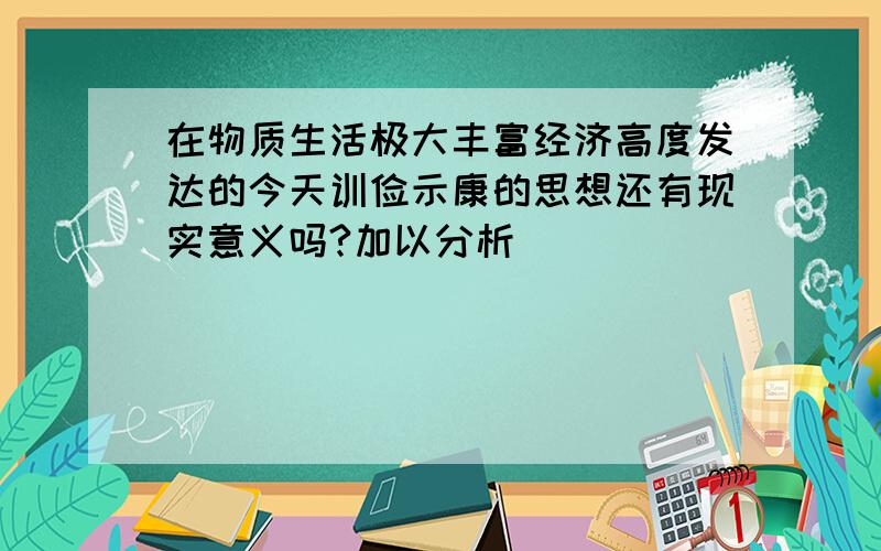 在物质生活极大丰富经济高度发达的今天训俭示康的思想还有现实意义吗?加以分析