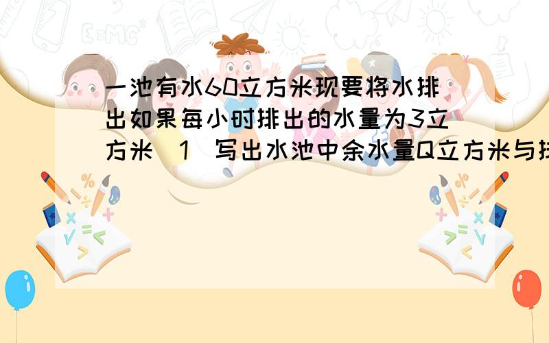 一池有水60立方米现要将水排出如果每小时排出的水量为3立方米（1）写出水池中余水量Q立方米与排水时间t（h）之间的函数关系式.（2）画出这个函数图象.