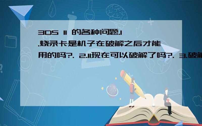 3DS ll 的各种问题.1.烧录卡是机子在破解之后才能用的吗?. 2.ll现在可以破解了吗?. 3.破解之后会像苹果越狱之后那样吗?. 4.破解了以后我是不是就可以改机子的语言了?(好吧,我纠结的貌似只是