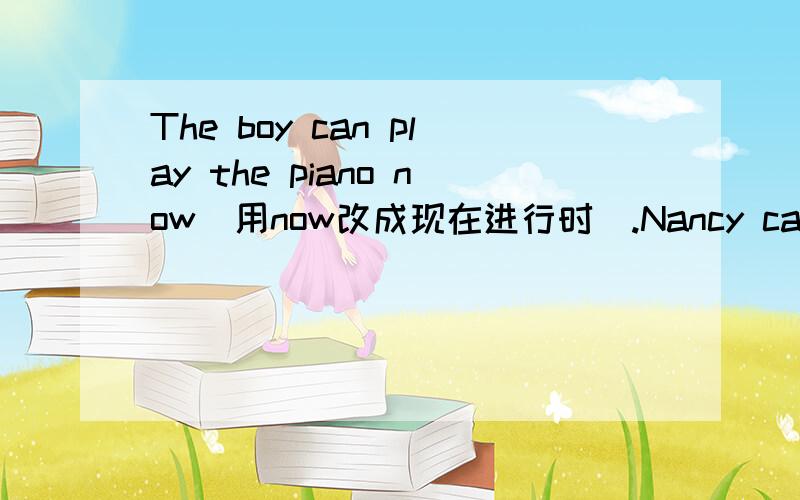 The boy can play the piano now(用now改成现在进行时).Nancy can play the guit