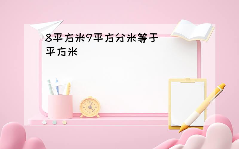 8平方米9平方分米等于（ ）平方米