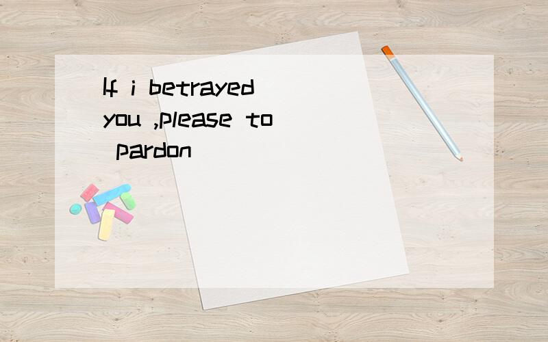 If i betrayed you ,please to pardon