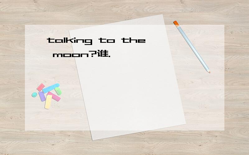 talking to the moon?谁.