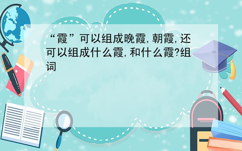 “霞”可以组成晚霞,朝霞,还可以组成什么霞,和什么霞?组词