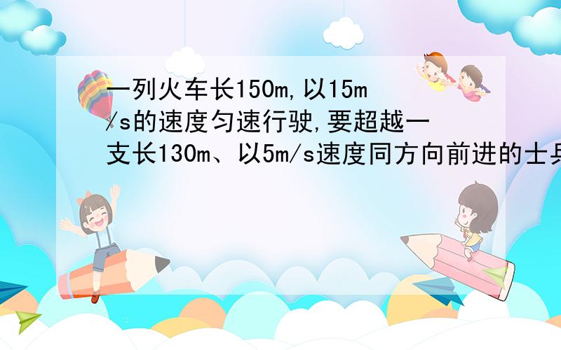 一列火车长150m,以15m/s的速度匀速行驶,要超越一支长130m、以5m/s速度同方向前进的士兵队伍,需要多少时间?（从列车头刚好到士兵队伍尾开始记时）