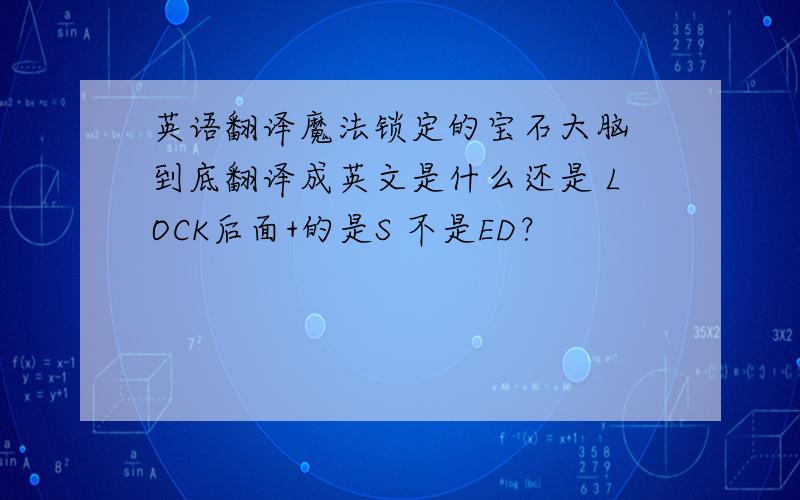 英语翻译魔法锁定的宝石大脑 到底翻译成英文是什么还是 LOCK后面+的是S 不是ED？