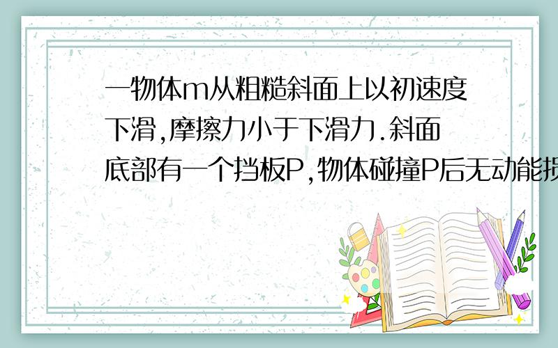 一物体m从粗糙斜面上以初速度下滑,摩擦力小于下滑力.斜面底部有一个挡板P,物体碰撞P后无动能损失以原速度返回.m能否最终停在斜面底部?按理说摩擦力做负功,动能会被消耗完.可要停在斜