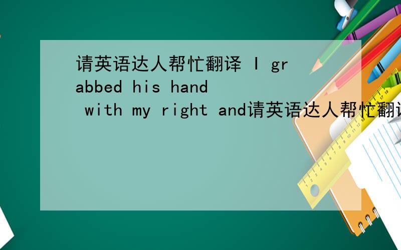 请英语达人帮忙翻译 I grabbed his hand with my right and请英语达人帮忙翻译    I grabbed his hand with my right and with my left hand I got a hold of his shirt at the back of his neck.