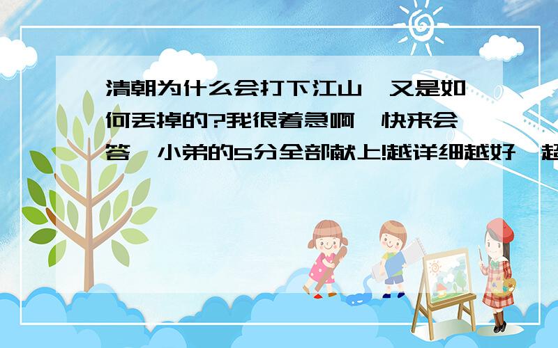 清朝为什么会打下江山,又是如何丢掉的?我很着急啊,快来会答,小弟的5分全部献上!越详细越好,超过300字有大奖啊!