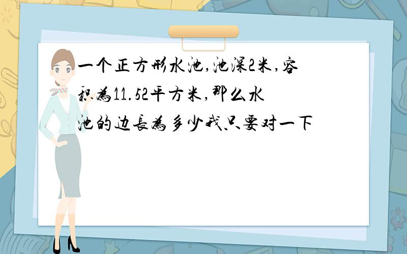 一个正方形水池,池深2米,容积为11.52平方米,那么水池的边长为多少我只要对一下