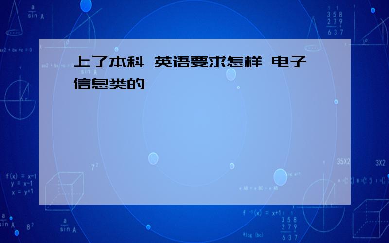 上了本科 英语要求怎样 电子信息类的