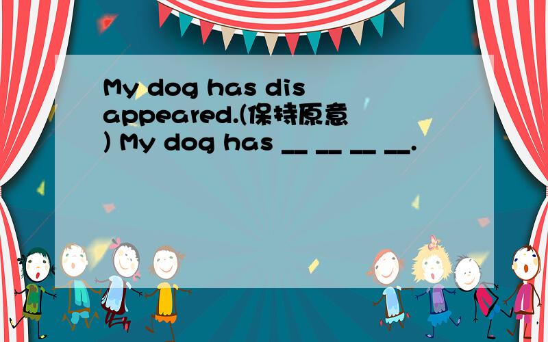 My dog has disappeared.(保持原意) My dog has __ __ __ __.