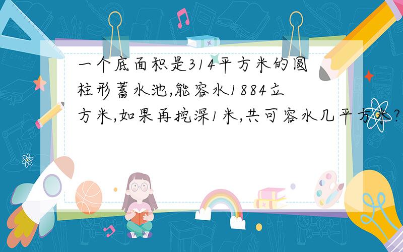 一个底面积是314平方米的圆柱形蓄水池,能容水1884立方米,如果再挖深1米,共可容水几平方米?