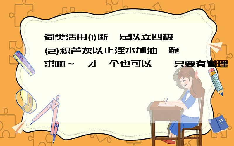 词类活用(1)断鳌足以立四极(2)积芦灰以止淫水加油,跪求啊～,才一个也可以嘛,只要有道理,我给分滴啊100－200