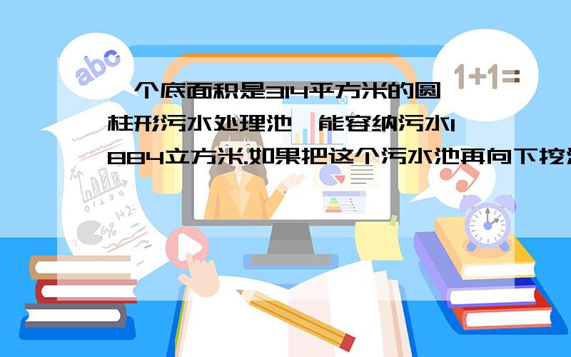 一个底面积是314平方米的圆柱形污水处理池,能容纳污水1884立方米.如果把这个污水池再向下挖深1.5米,可以比原来多容纳多少立方米的污水?