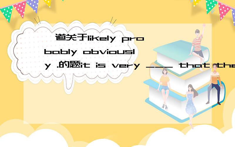 一道关于likely probably obviously .的题it is very ___ that the factory will have to close because of the economic crisis.A probably B possiblyC likelyD obviously答案是C 这题应该从词性上选C  还是用法上? 这里的likely应该做