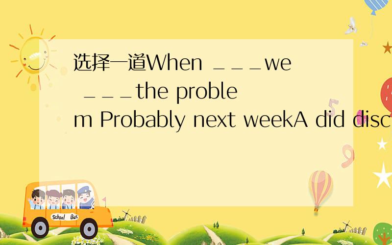 选择一道When ___we ___the problem Probably next weekA did discussB have discussed C do discussD will discuss