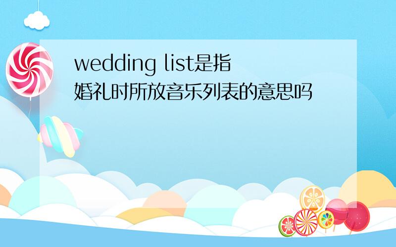 wedding list是指婚礼时所放音乐列表的意思吗