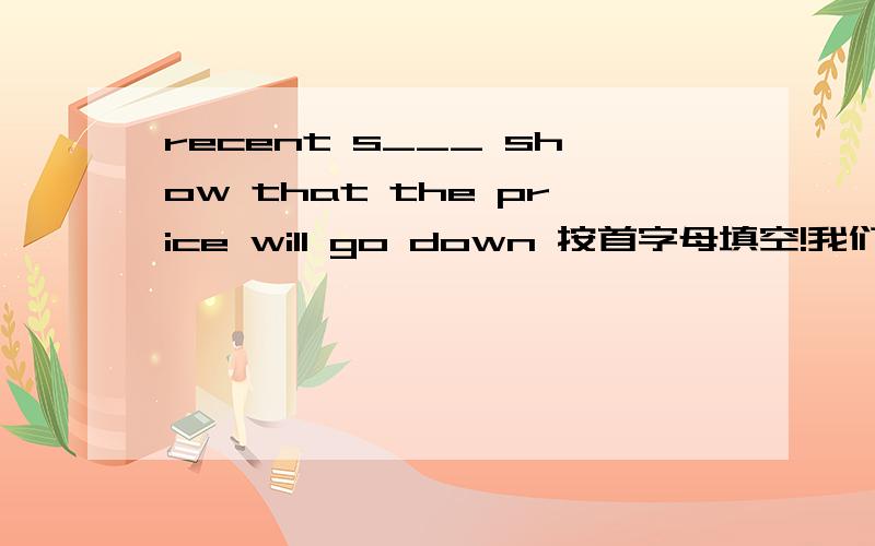 recent s___ show that the price will go down 按首字母填空!我们学GO FOT IT RT