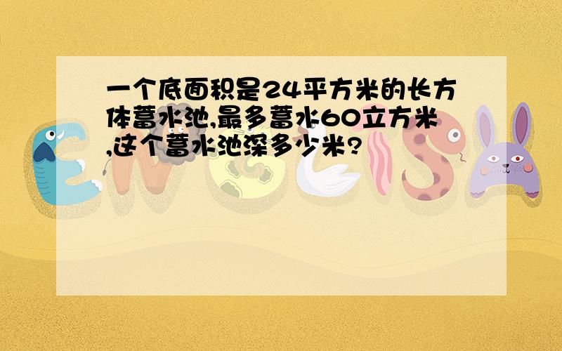 一个底面积是24平方米的长方体蓄水池,最多蓄水60立方米,这个蓄水池深多少米?